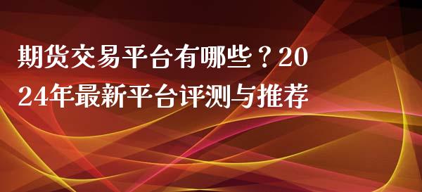 期货交易平台有哪些？2024年最新平台评测与推荐_https://qh.lansai.wang_股票新闻_第1张