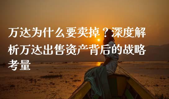 万达为什么要卖掉？深度解析万达出售资产背后的战略考量_https://qh.lansai.wang_期货理财_第1张