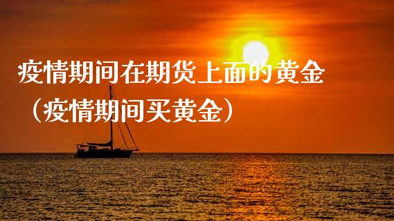 疫情期间在期货上面的黄金（疫情期间买黄金）_https://qh.lansai.wang_股票技术分析_第1张