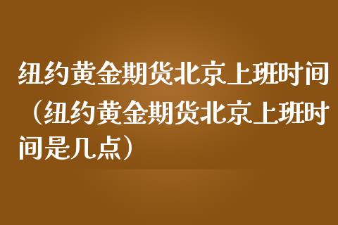 纽约黄金期货北京上班时间（纽约黄金期货北京上班时间是几点）_https://qh.lansai.wang_期货喊单_第1张