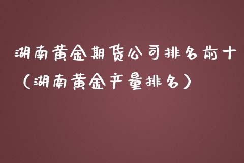 湖南黄金期货公司排名前十（湖南黄金产量排名）_https://qh.lansai.wang_期货喊单_第1张