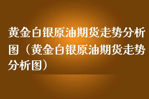 黄金白银原油期货走势分析图（黄金白银原油期货走势分析图）_https://qh.lansai.wang_期货怎么玩_第1张