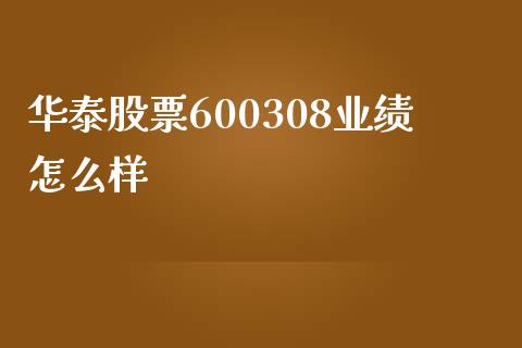 华泰股票600308业绩怎么样_https://qh.lansai.wang_期货理财_第1张