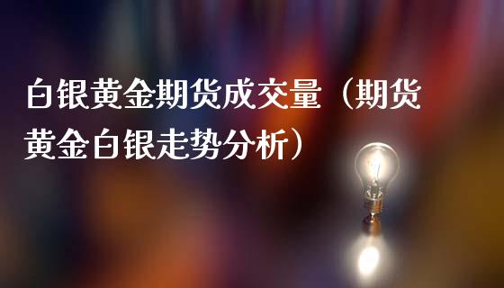 白银黄金期货成交量（期货黄金白银走势分析）_https://qh.lansai.wang_期货喊单_第1张