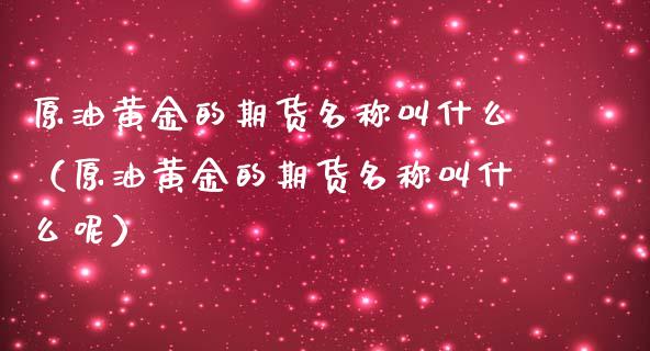 原油黄金的期货名称叫什么（原油黄金的期货名称叫什么呢）_https://qh.lansai.wang_期货理财_第1张