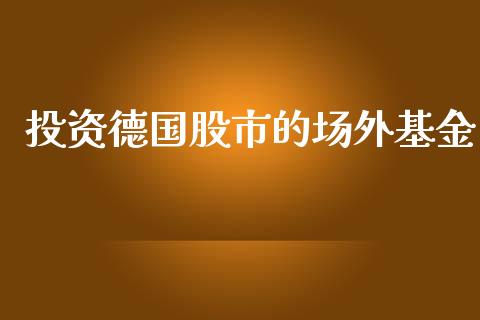 投资德国股市的场外基金_https://qh.lansai.wang_期货理财_第1张