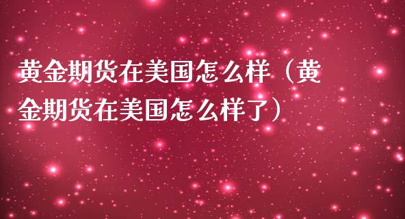 黄金期货在美国怎么样（黄金期货在美国怎么样了）_https://qh.lansai.wang_期货怎么玩_第1张