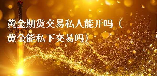 黄金期货交易私人能开吗（黄金能私下交易吗）_https://qh.lansai.wang_期货理财_第1张