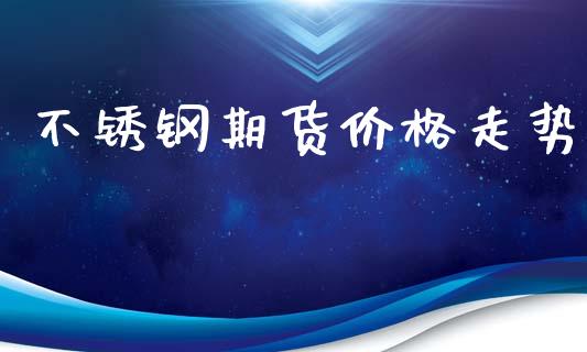 不锈钢期货价格走势_https://qh.lansai.wang_海康威视股票_第1张