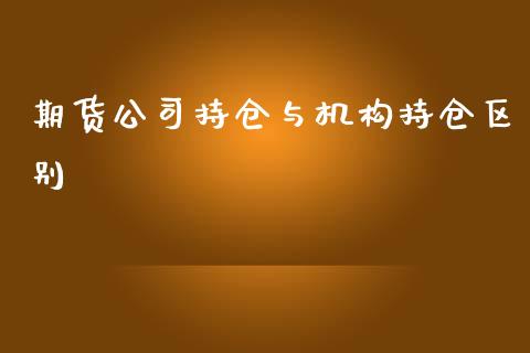 期货公司持仓与机构持仓区别_https://qh.lansai.wang_期货喊单_第1张