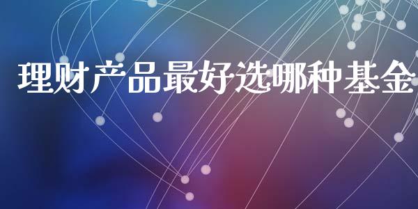 理财产品最好选哪种基金_https://qh.lansai.wang_期货理财_第1张