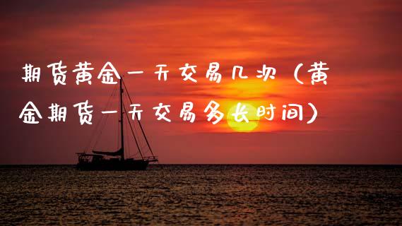 期货黄金一天交易几次（黄金期货一天交易多长时间）_https://qh.lansai.wang_期货喊单_第1张