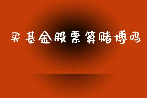 买基金股票算赌博吗_https://qh.lansai.wang_期货喊单_第1张