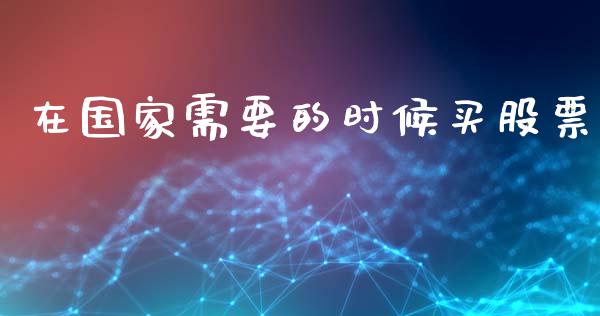 在国家需要的时候买股票_https://qh.lansai.wang_期货喊单_第1张