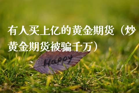 有人买上亿的黄金期货（炒黄金期货被骗千万）_https://qh.lansai.wang_股票技术分析_第1张