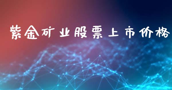 紫金矿业股票上市价格_https://qh.lansai.wang_期货怎么玩_第1张