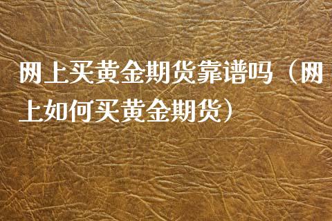 网上买黄金期货靠谱吗（网上如何买黄金期货）_https://qh.lansai.wang_期货喊单_第1张