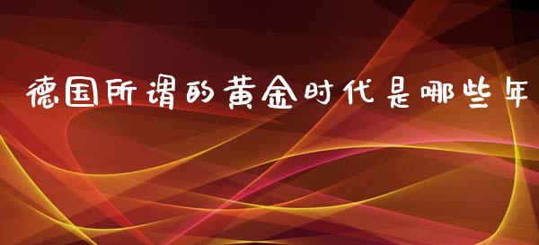 德国所谓的黄金时代是哪些年_https://qh.lansai.wang_期货怎么玩_第1张