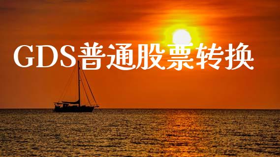 GDS普通股票转换_https://qh.lansai.wang_期货理财_第1张