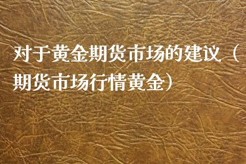 对于黄金期货市场的建议（期货市场行情黄金）_https://qh.lansai.wang_股票技术分析_第1张