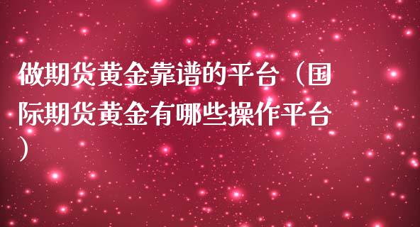 做期货黄金靠谱的平台（国际期货黄金有哪些操作平台）_https://qh.lansai.wang_期货喊单_第1张