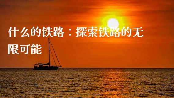 什么的铁路：探索铁路的无限可能_https://qh.lansai.wang_海康威视股票_第1张