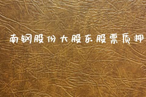 南钢股份大股东股票质押_https://qh.lansai.wang_新股数据_第1张