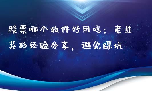 股票哪个软件好用吗：老韭菜的经验分享，避免踩坑_https://qh.lansai.wang_期货喊单_第1张