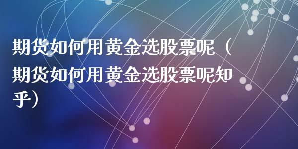期货如何用黄金选股票呢（期货如何用黄金选股票呢知乎）_https://qh.lansai.wang_期货理财_第1张