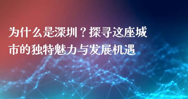 为什么是深圳？探寻这座城市的独特魅力与发展机遇_https://qh.lansai.wang_海康威视股票_第1张