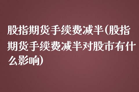 股指期货手续费减半(股指期货手续费减半对股市有什么影响)_https://qh.lansai.wang_期货喊单_第1张