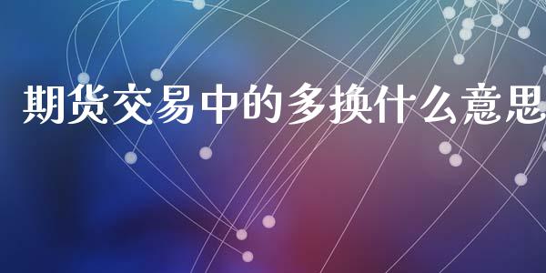 期货交易中的多换什么意思_https://qh.lansai.wang_期货理财_第1张