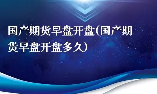 国产期货早盘开盘(国产期货早盘开盘多久)_https://qh.lansai.wang_期货喊单_第1张