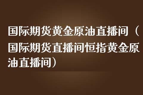 国际期货黄金原油直播间（国际期货直播间恒指黄金原油直播间）_https://qh.lansai.wang_股票技术分析_第1张