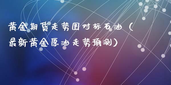 黄金期货走势图对标石油（最新黄金原油走势预测）_https://qh.lansai.wang_期货喊单_第1张