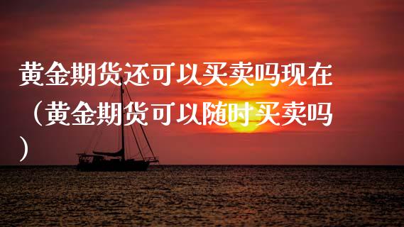 黄金期货还可以买卖吗现在（黄金期货可以随时买卖吗）_https://qh.lansai.wang_期货喊单_第1张