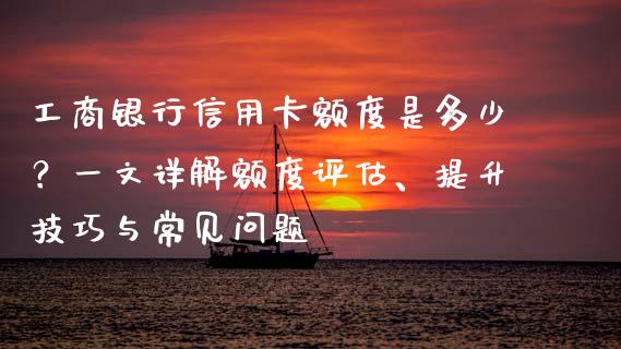 工商银行信用卡额度是多少？一文详解额度评估、提升技巧与常见问题_https://qh.lansai.wang_海康威视股票_第1张