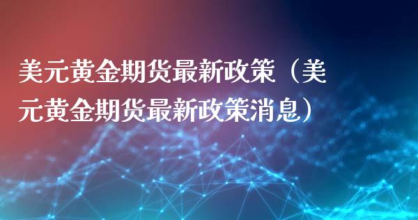 美元黄金期货最新政策（美元黄金期货最新政策消息）_https://qh.lansai.wang_期货理财_第1张
