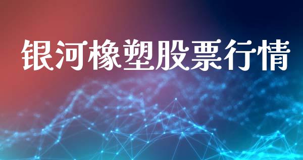 银河橡塑股票行情_https://qh.lansai.wang_期货喊单_第1张