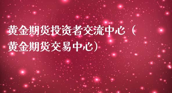 黄金期货投资者交流中心（黄金期货交易中心）_https://qh.lansai.wang_期货理财_第1张