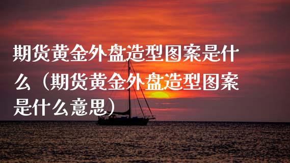 期货黄金外盘造型图案是什么（期货黄金外盘造型图案是什么意思）_https://qh.lansai.wang_期货理财_第1张