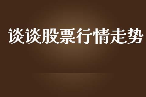 谈谈股票行情走势_https://qh.lansai.wang_期货喊单_第1张