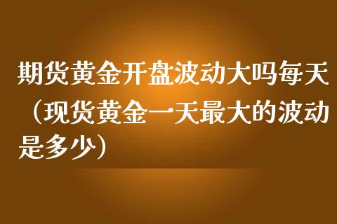 期货黄金开盘波动大吗每天（现货黄金一天最大的波动是多少）_https://qh.lansai.wang_期货喊单_第1张