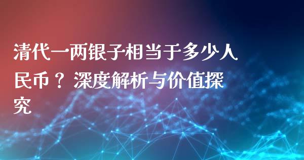 清代一两银子相当于多少人民币？ 深度解析与价值探究_https://qh.lansai.wang_期货怎么玩_第1张
