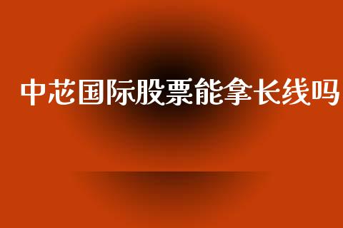 中芯国际股票能拿长线吗_https://qh.lansai.wang_期货喊单_第1张