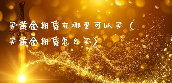 买黄金期货在哪里可以买（买黄金期货怎么买）_https://qh.lansai.wang_期货喊单_第1张
