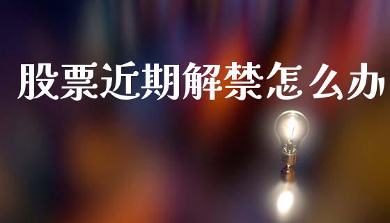 股票近期解禁怎么办_https://qh.lansai.wang_期货理财_第1张