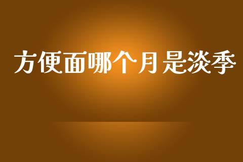 方便面哪个月是淡季_https://qh.lansai.wang_新股数据_第1张