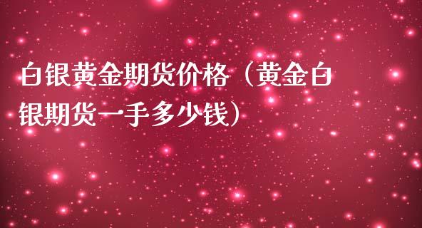 白银黄金期货价格（黄金白银期货一手多少钱）_https://qh.lansai.wang_期货理财_第1张