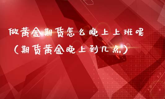 做黄金期货怎么晚上上班呢（期货黄金晚上到几点）_https://qh.lansai.wang_期货理财_第1张